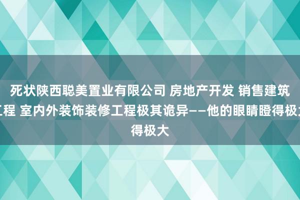 死状陕西聪美置业有限公司 房地产开发 销售建筑工程 室内外装饰装修工程极其诡异——他的眼睛瞪得极大