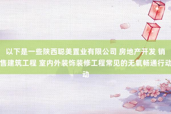 以下是一些陕西聪美置业有限公司 房地产开发 销售建筑工程 室内外装饰装修工程常见的无氧畅通行动