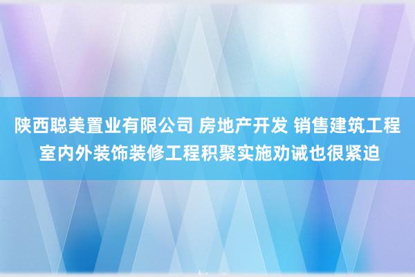 陕西聪美置业有限公司 房地产开发 销售建筑工程 室内外装饰装修工程积聚实施劝诫也很紧迫