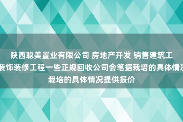 陕西聪美置业有限公司 房地产开发 销售建筑工程 室内外装饰装修工程一些正规回收公司会笔据栽培的具体情况提供报价